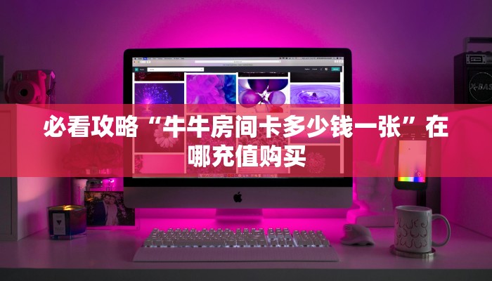 必看攻略“牛牛房间卡多少钱一张”在哪充值购买