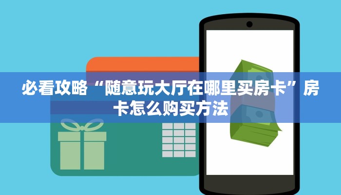 必看攻略“随意玩大厅在哪里买房卡”房卡怎么购买方法 必看攻略“随意玩大厅在哪里买房卡”房卡怎么购买方法