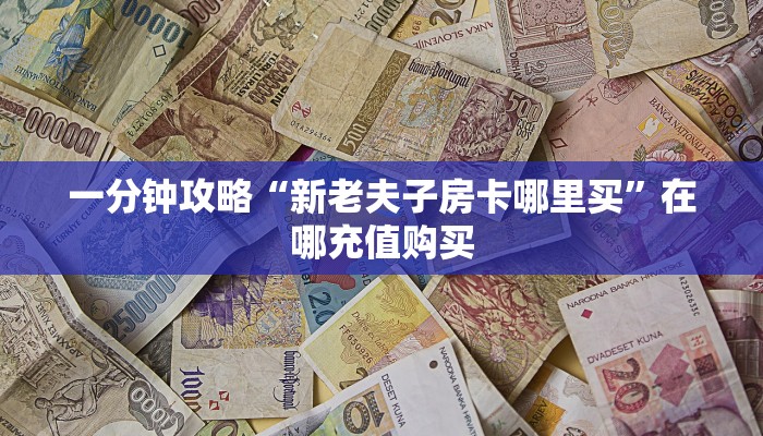 一分钟攻略“新老夫子房卡哪里买”在哪充值购买