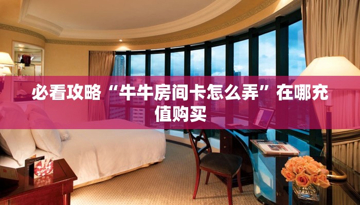 必看攻略“牛牛房间卡怎么弄”在哪充值购买 必看攻略“牛牛房间卡怎么弄”在哪充值购买