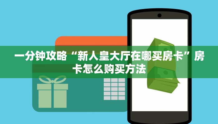 一分钟攻略“新人皇大厅在哪买房卡”房卡怎么购买方法 一分钟攻略“新人皇大厅在哪买房卡”房卡怎么购买方法