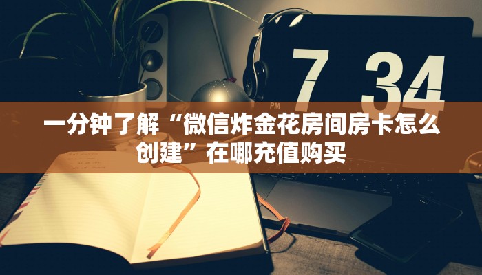 一分钟了解“微信炸金花房间房卡怎么创建”在哪充值购买