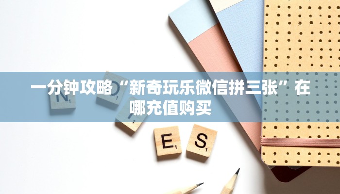 一分钟攻略“新奇玩乐微信拼三张”在哪充值购买