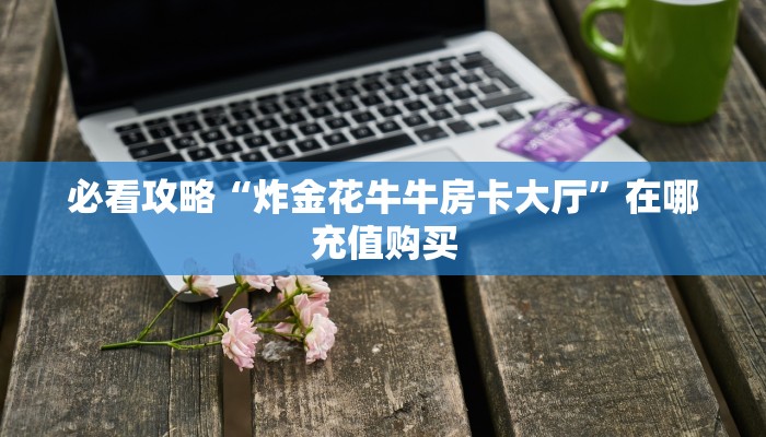 必看攻略“炸金花牛牛房卡大厅”在哪充值购买