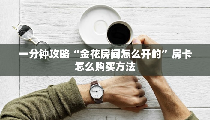 一分钟攻略“金花房间怎么开的”房卡怎么购买方法