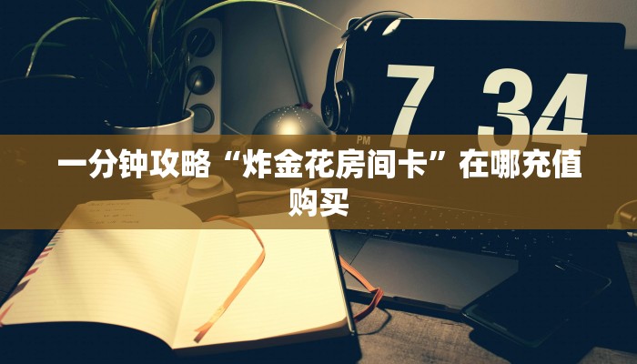 一分钟攻略“炸金花房间卡”在哪充值购买
