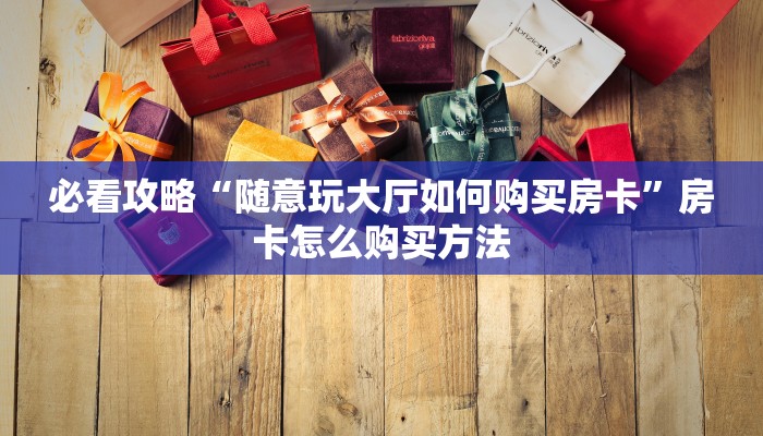 必看攻略“随意玩大厅如何购买房卡”房卡怎么购买方法