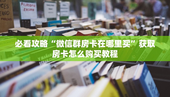 必看攻略“微信群房卡在哪里买”获取房卡怎么购买教程