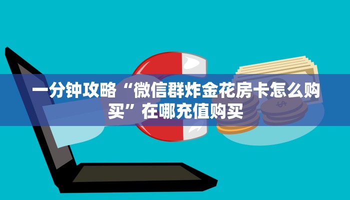 一分钟攻略“微信群炸金花房卡怎么购买”在哪充值购买