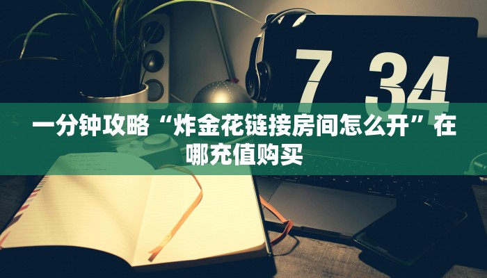 一分钟攻略“炸金花链接房间怎么开”在哪充值购买