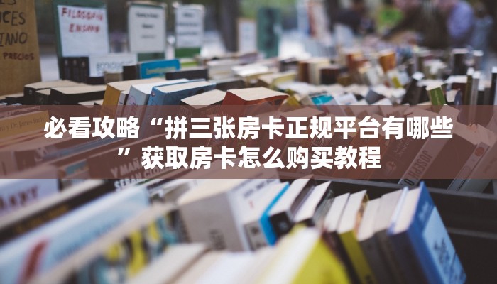 必看攻略“拼三张房卡正规平台有哪些”获取房卡怎么购买教程