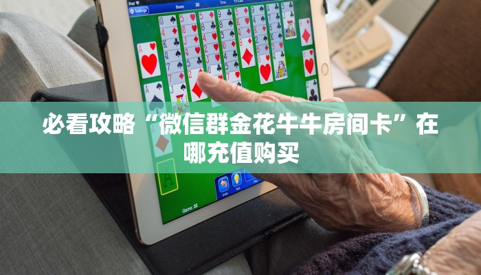 必看攻略“微信群金花牛牛房间卡”在哪充值购买