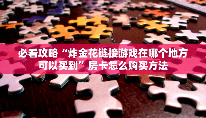 必看攻略“炸金花链接游戏在哪个地方可以买到”房卡怎么购买方法