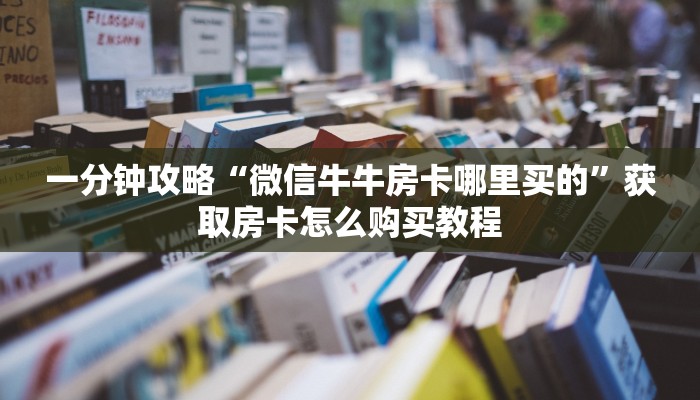 一分钟攻略“微信牛牛房卡哪里买的”获取房卡怎么购买教程