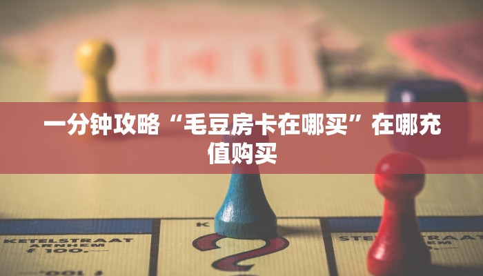 一分钟攻略“毛豆房卡在哪买”在哪充值购买 一分钟攻略“毛豆房卡在哪买”在哪充值购买