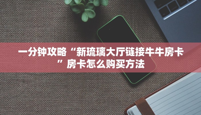 一分钟攻略“新琉璃大厅链接牛牛房卡”房卡怎么购买方法