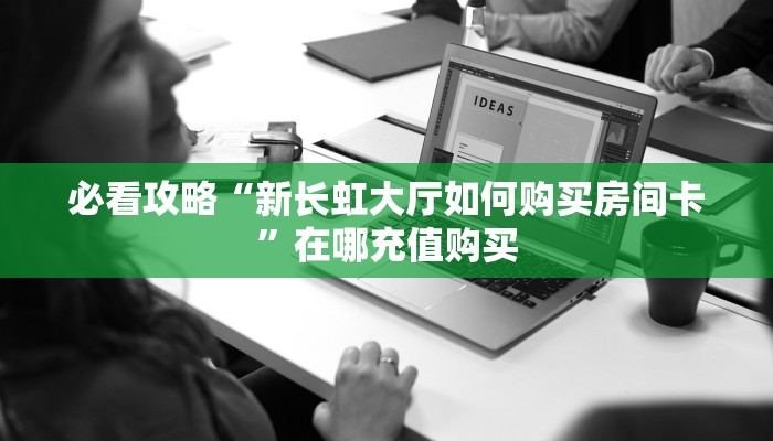 必看攻略“新长虹大厅如何购买房间卡”在哪充值购买