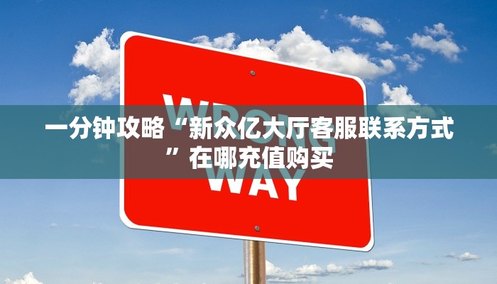 一分钟攻略“新众亿大厅客服联系方式”在哪充值购买