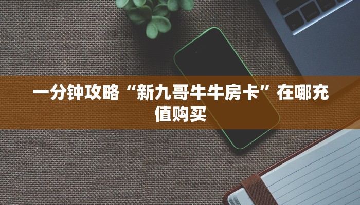一分钟攻略“新九哥牛牛房卡”在哪充值购买