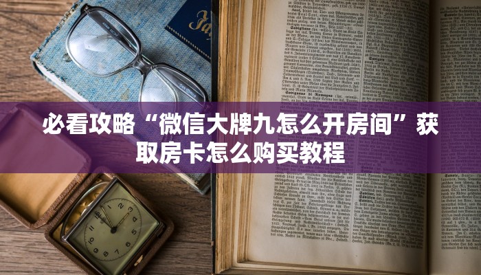 必看攻略“微信大牌九怎么开房间”获取房卡怎么购买教程 必看攻略“微信大牌九怎么开房间”获取房卡怎么购买教程