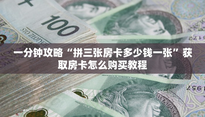 一分钟攻略“拼三张房卡多少钱一张”获取房卡怎么购买教程
