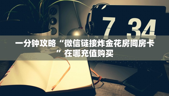 一分钟攻略“微信链接炸金花房间房卡”在哪充值购买