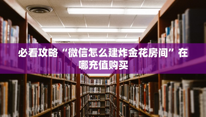 必看攻略“微信怎么建炸金花房间”在哪充值购买 必看攻略“微信怎么建炸金花房间”在哪充值购买