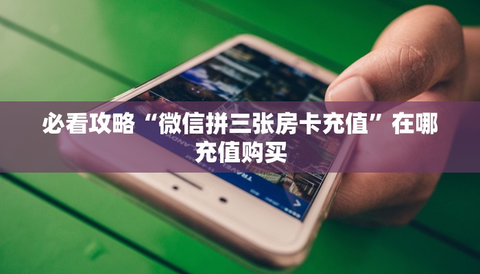 必看攻略“微信拼三张房卡充值”在哪充值购买