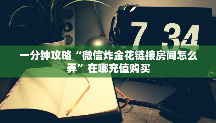 一分钟攻略“微信炸金花链接房间怎么弄”在哪充值购买 一分钟攻略“微信炸金花链接房间怎么弄”在哪充值购买