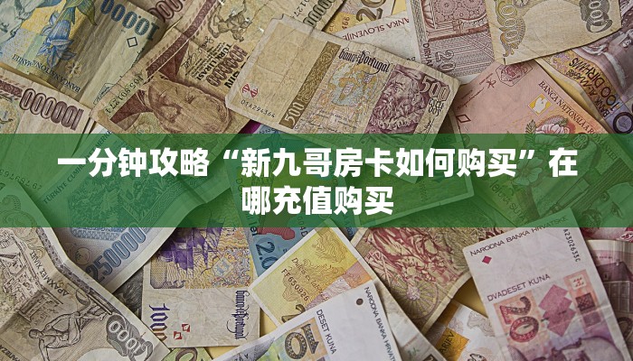 一分钟攻略“新九哥房卡如何购买”在哪充值购买
