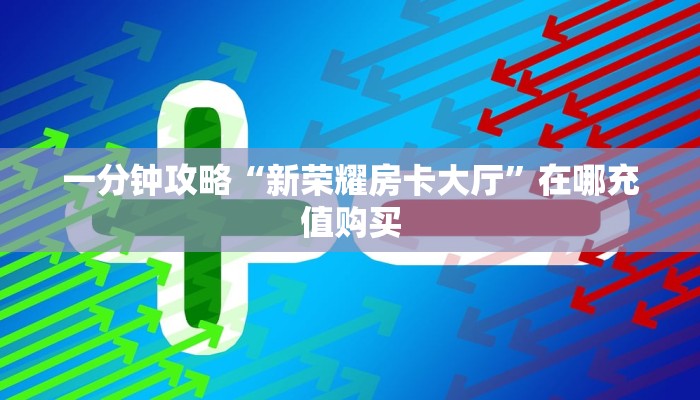 一分钟攻略“新荣耀房卡大厅”在哪充值购买