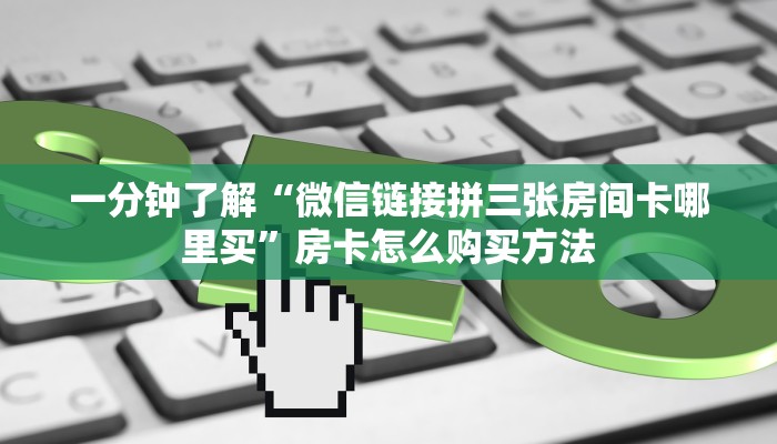 一分钟了解“微信链接拼三张房间卡哪里买”房卡怎么购买方法 一分钟了解“微信链接拼三张房间卡哪里买”房卡怎么购买方法