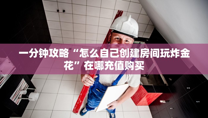一分钟攻略“怎么自己创建房间玩炸金花”在哪充值购买
