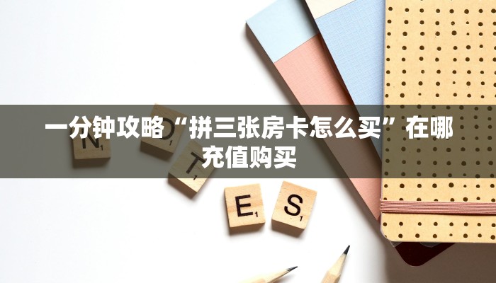 一分钟攻略“拼三张房卡怎么买”在哪充值购买