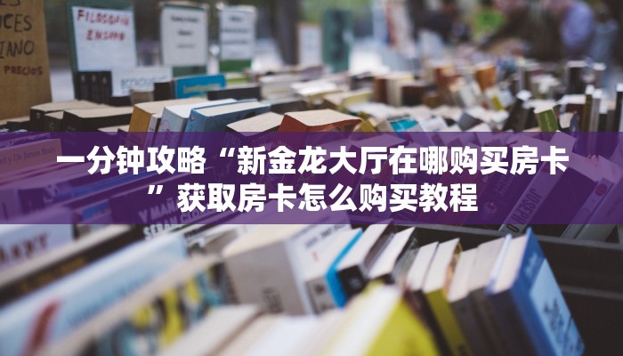 一分钟攻略“新金龙大厅在哪购买房卡”获取房卡怎么购买教程