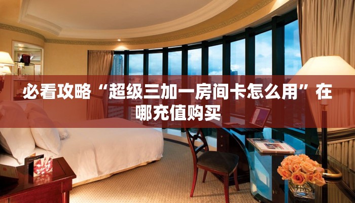 必看攻略“超级三加一房间卡怎么用”在哪充值购买