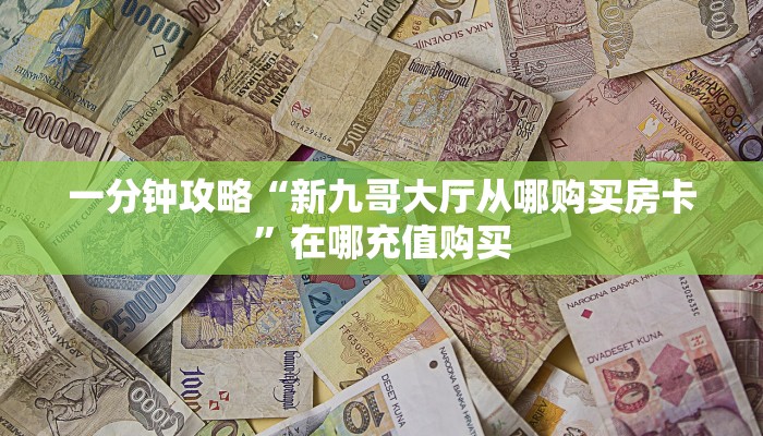 一分钟攻略“新九哥大厅从哪购买房卡”在哪充值购买