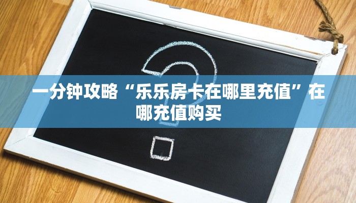 一分钟攻略“乐乐房卡在哪里充值”在哪充值购买