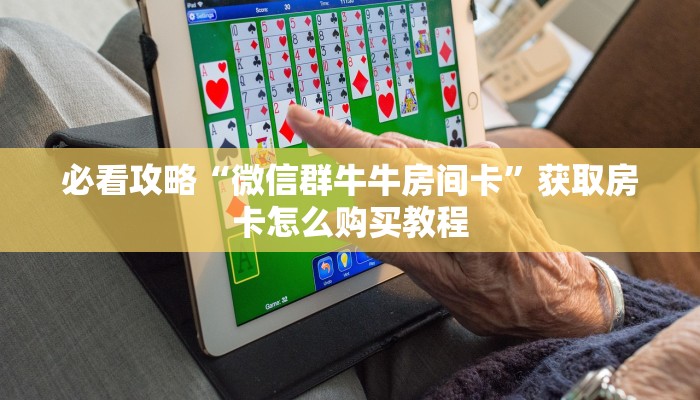 必看攻略“微信群牛牛房间卡”获取房卡怎么购买教程