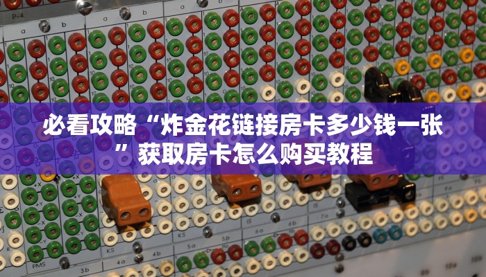 必看攻略“炸金花链接房卡多少钱一张”获取房卡怎么购买教程