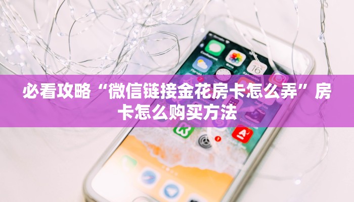 必看攻略“微信链接金花房卡怎么弄”房卡怎么购买方法