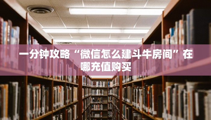 一分钟攻略“微信怎么建斗牛房间”在哪充值购买