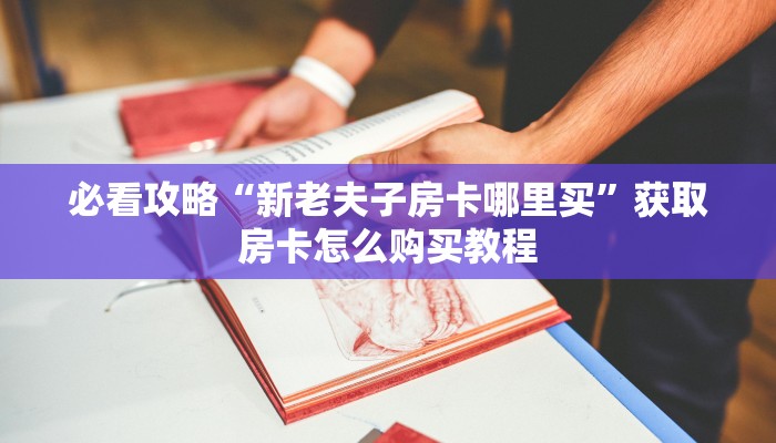 必看攻略“新老夫子房卡哪里买”获取房卡怎么购买教程
