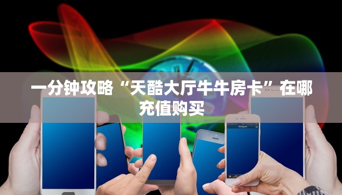 一分钟攻略“天酷大厅牛牛房卡”在哪充值购买 一分钟攻略“天酷大厅牛牛房卡”在哪充值购买
