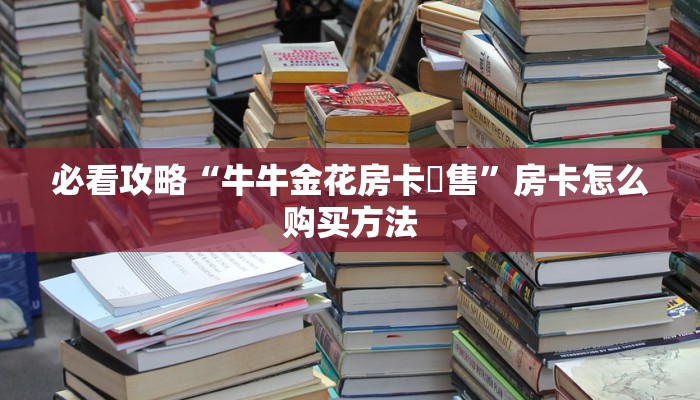 必看攻略“牛牛金花房卡岀售”房卡怎么购买方法