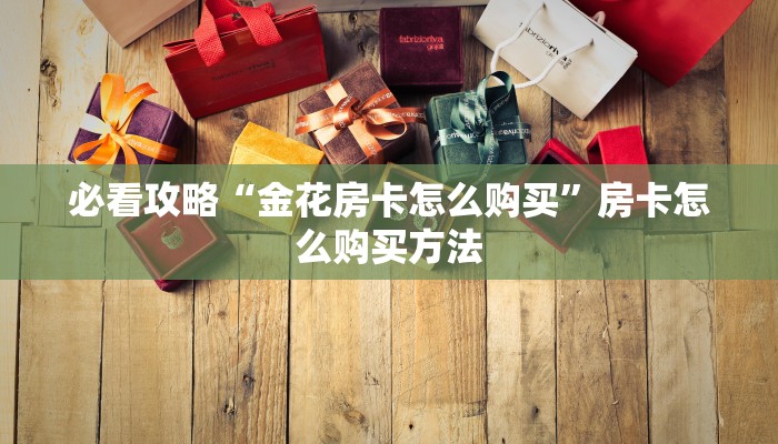 必看攻略“金花房卡怎么购买”房卡怎么购买方法 必看攻略“金花房卡怎么购买”房卡怎么购买方法