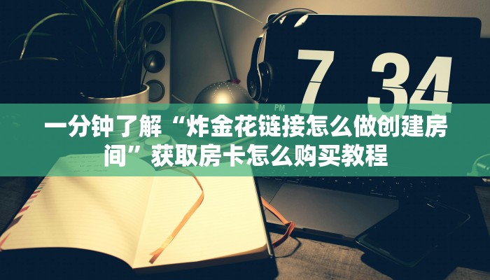 一分钟了解“炸金花链接怎么做创建房间”获取房卡怎么购买教程
