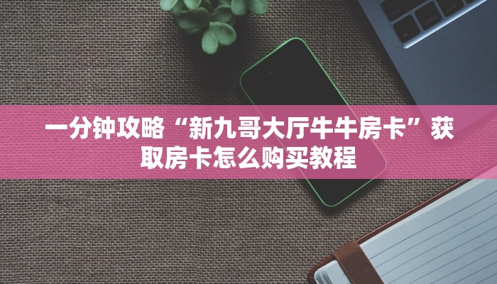 一分钟攻略“新九哥大厅牛牛房卡”获取房卡怎么购买教程