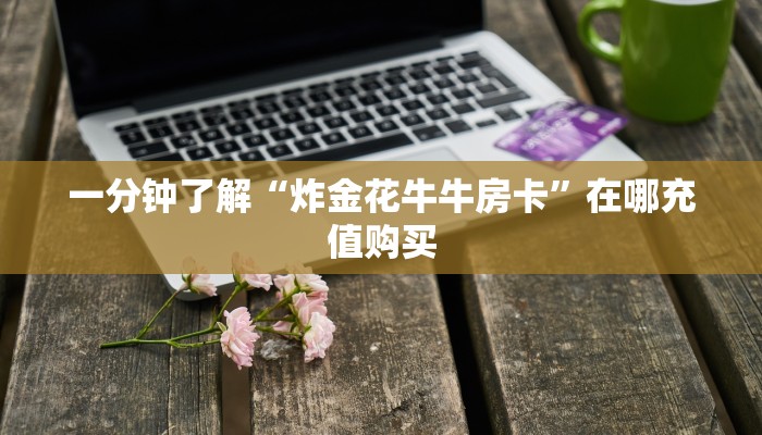 一分钟了解“炸金花牛牛房卡”在哪充值购买 一分钟了解“炸金花牛牛房卡”在哪充值购买