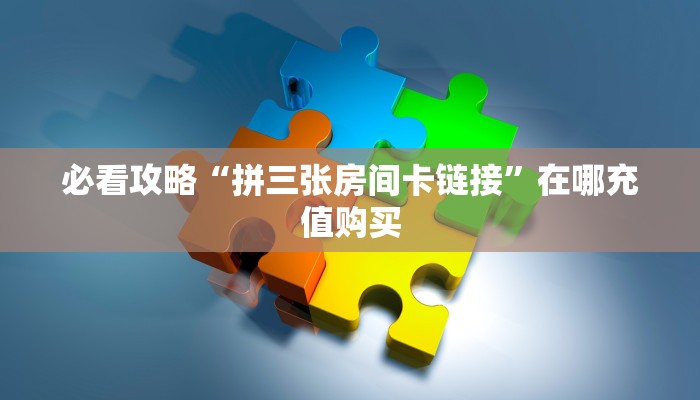 必看攻略“拼三张房间卡链接”在哪充值购买 必看攻略“拼三张房间卡链接”在哪充值购买